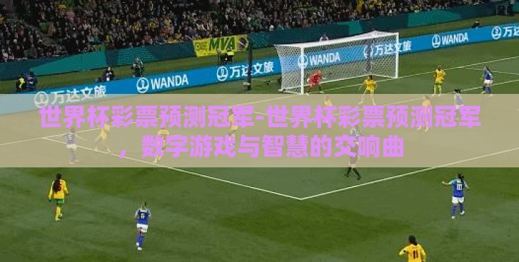 世界杯彩票预测冠军-世界杯彩票预测冠军,数字游戏与智慧的交响曲 世界杯彩票预测冠军-世界杯彩票预测冠军,数字游戏与智慧的交响曲