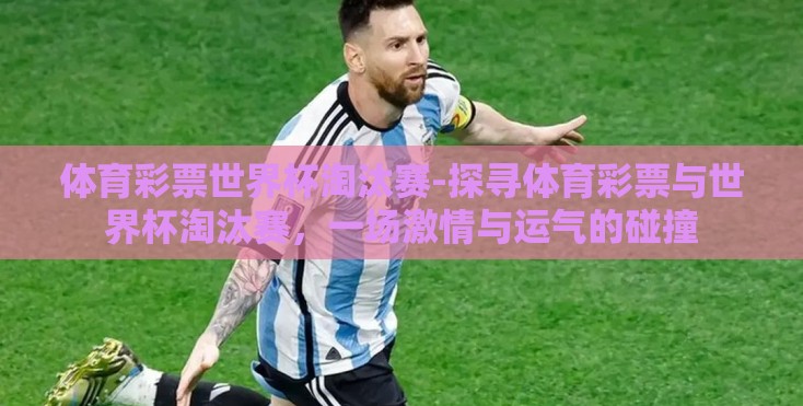 体育彩票世界杯淘汰赛-探寻体育彩票与世界杯淘汰赛，一场激情与运气的碰撞