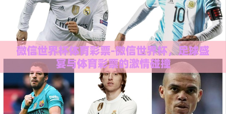 微信世界杯体育彩票-微信世界杯，足球盛宴与体育彩票的激情碰撞