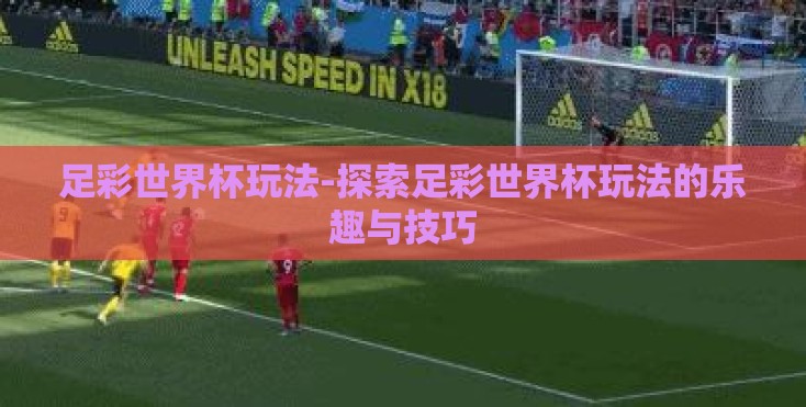 足彩世界杯玩法-探索足彩世界杯玩法的乐趣与技巧 足彩世界杯玩法-探索足彩世界杯玩法的乐趣与技巧