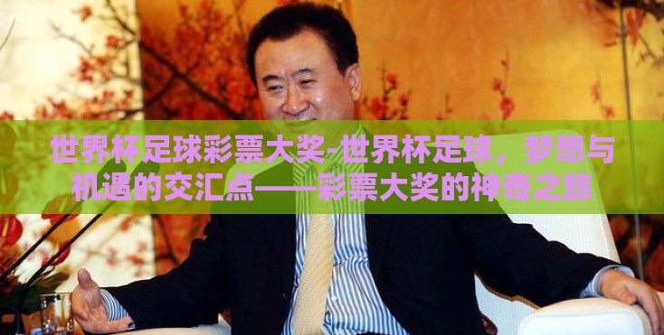 世界杯足球彩票大奖-世界杯足球,梦想与机遇的交汇点——彩票大奖的神奇之旅 世界杯足球彩票大奖-世界杯足球,梦想与机遇的交汇点——彩票大奖的神奇之旅
