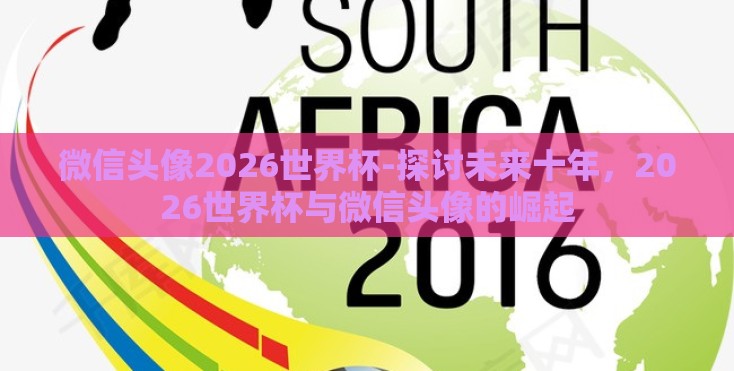 微信头像2026世界杯-探讨未来十年,2026世界杯与微信头像的崛起 微信头像2026世界杯-探讨未来十年,2026世界杯与微信头像的崛起