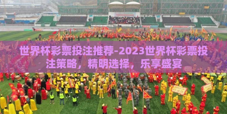 世界杯彩票投注推荐-2023世界杯彩票投注策略,精明选择,乐享盛宴 世界杯彩票投注推荐-2023世界杯彩票投注策略,精明选择,乐享盛宴