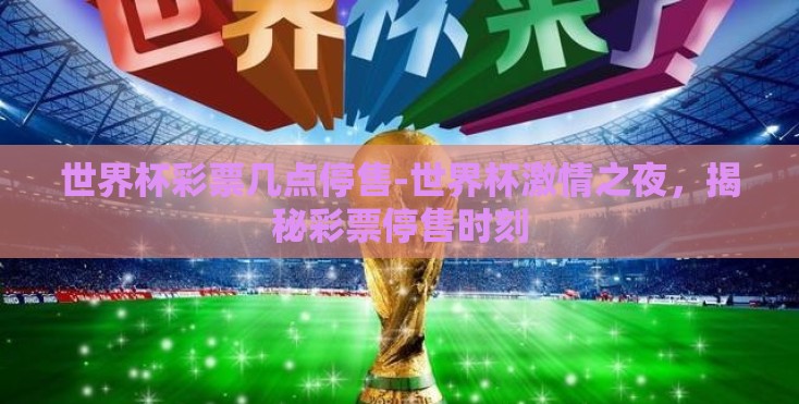 世界杯彩票几点停售-世界杯激情之夜,揭秘彩票停售时刻 世界杯彩票几点停售-世界杯激情之夜,揭秘彩票停售时刻
