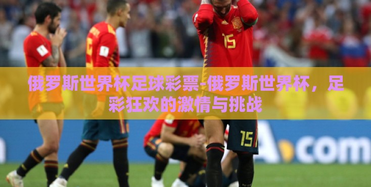 俄罗斯世界杯足球彩票-俄罗斯世界杯,足彩狂欢的激情与挑战 俄罗斯世界杯足球彩票-俄罗斯世界杯,足彩狂欢的激情与挑战