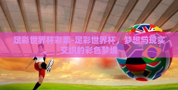 足彩世界杯彩票-足彩世界杯,梦想与现实交织的彩色梦境 足彩世界杯彩票-足彩世界杯,梦想与现实交织的彩色梦境
