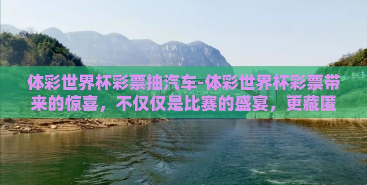 体彩世界杯彩票抽汽车-体彩世界杯彩票带来的惊喜,不仅仅是比赛的盛宴,更藏匿的汽车梦寻之旅 体彩世界杯彩票抽汽车-体彩世界杯彩票带来的惊喜,不仅仅是比赛的盛宴,更藏匿的汽车梦寻之旅