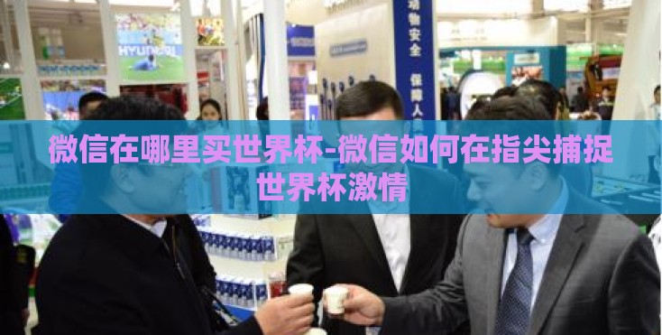 微信在哪里买世界杯-微信如何在指尖捕捉世界杯激情 微信在哪里买世界杯-微信如何在指尖捕捉世界杯激情