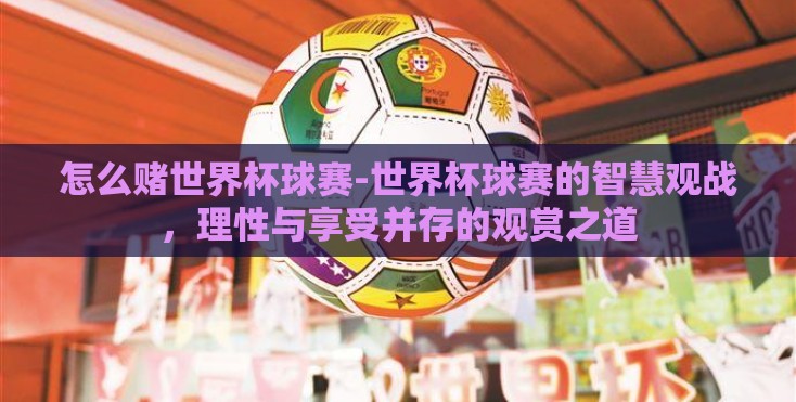 怎么赌世界杯球赛-世界杯球赛的智慧观战,理性与享受并存的观赏之道 怎么赌世界杯球赛-世界杯球赛的智慧观战,理性与享受并存的观赏之道