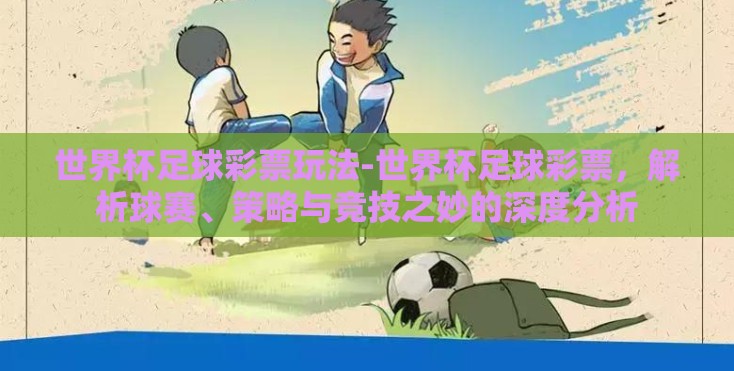 世界杯足球彩票玩法-世界杯足球彩票,解析球赛、策略与竞技之妙的深度分析 世界杯足球彩票玩法-世界杯足球彩票,解析球赛、策略与竞技之妙的深度分析