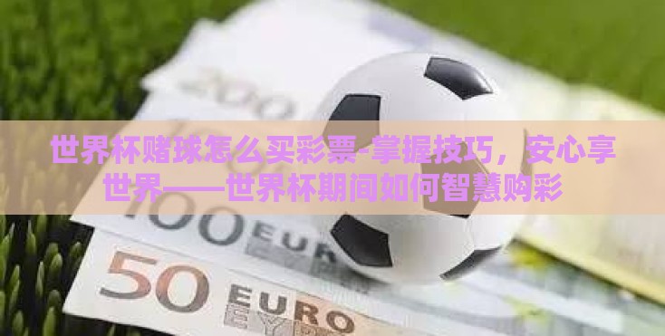 世界杯赌球怎么买彩票-掌握技巧，安心享世界——世界杯期间如何智慧购彩