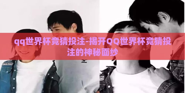 qq世界杯竞猜投注-揭开QQ世界杯竞猜投注的神秘面纱 qq世界杯竞猜投注-揭开QQ世界杯竞猜投注的神秘面纱