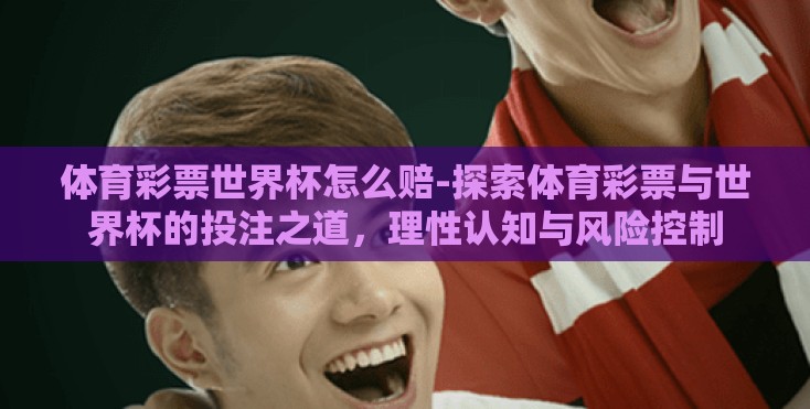 体育彩票世界杯怎么赔-探索体育彩票与世界杯的投注之道，理性认知与风险控制