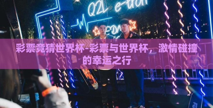 彩票竞猜世界杯-彩票与世界杯,激情碰撞的幸运之行 彩票竞猜世界杯-彩票与世界杯,激情碰撞的幸运之行