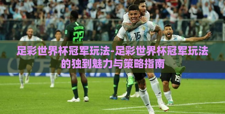足彩世界杯冠军玩法-足彩世界杯冠军玩法的独到魅力与策略指南 足彩世界杯冠军玩法-足彩世界杯冠军玩法的独到魅力与策略指南