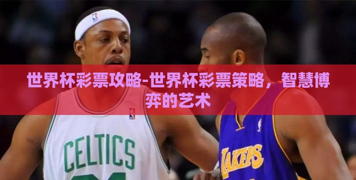 世界杯彩票攻略-世界杯彩票策略,智慧博弈的艺术 世界杯彩票攻略-世界杯彩票策略,智慧博弈的艺术