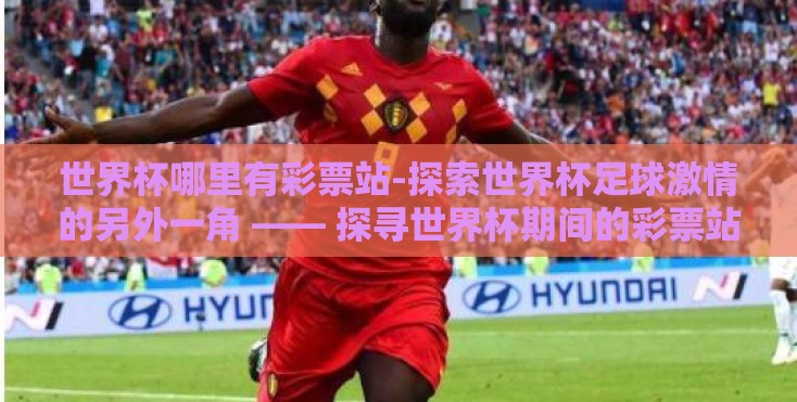 世界杯哪里有彩票站-探索世界杯足球激情的另外一角 —— 探寻世界杯期间的彩票站何处有 世界杯哪里有彩票站-探索世界杯足球激情的另外一角 —— 探寻世界杯期间的彩票站何处有