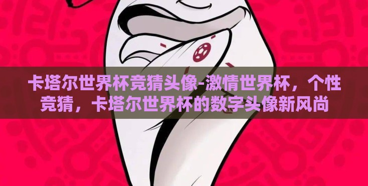 卡塔尔世界杯竞猜头像-激情世界杯，个性竞猜，卡塔尔世界杯的数字头像新风尚