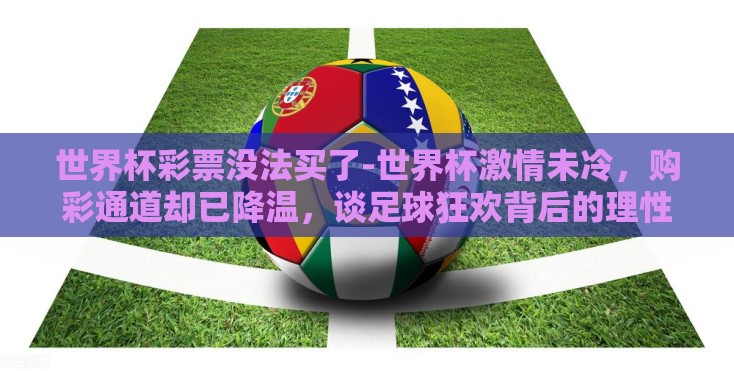 世界杯彩票没法买了-世界杯激情未冷，购彩通道却已降温，谈足球狂欢背后的理性选择