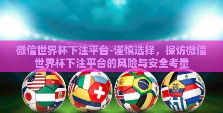 微信世界杯下注平台-谨慎选择,探访微信世界杯下注平台的风险与安全考量 微信世界杯下注平台-谨慎选择,探访微信世界杯下注平台的风险与安全考量