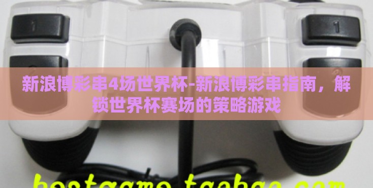 新浪博彩串4场世界杯-新浪博彩串指南，解锁世界杯赛场的策略游戏