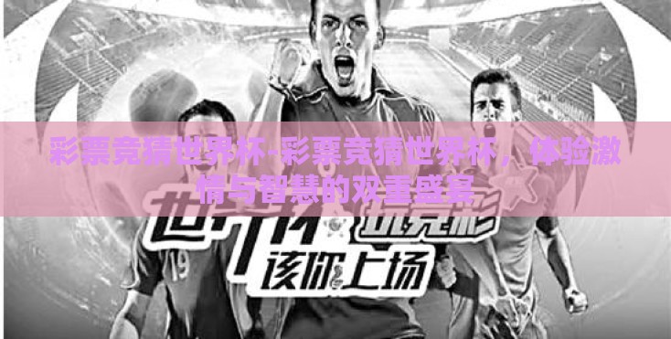 彩票竞猜世界杯-彩票竞猜世界杯,体验激情与智慧的双重盛宴 彩票竞猜世界杯-彩票竞猜世界杯,体验激情与智慧的双重盛宴