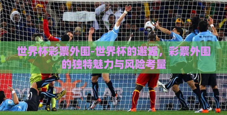 世界杯彩票外围-世界杯的邂逅，彩票外围的独特魅力与风险考量