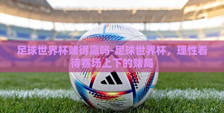 足球世界杯赌得赢吗-足球世界杯，理性看待赛场上下的赌局
