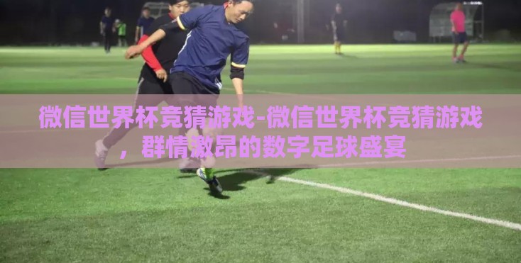 微信世界杯竞猜游戏-微信世界杯竞猜游戏，群情激昂的数字足球盛宴