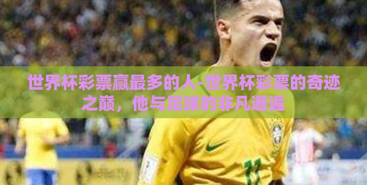 世界杯彩票赢最多的人-世界杯彩票的奇迹之巅，他与足球的非凡邂逅