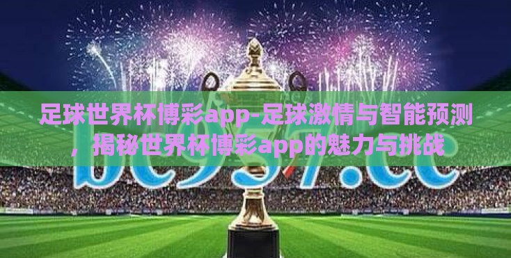 足球世界杯博彩app-足球激情与智能预测，揭秘世界杯博彩app的魅力与挑战