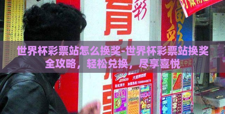 世界杯彩票站怎么换奖-世界杯彩票站换奖全攻略,轻松兑换,尽享喜悦 世界杯彩票站怎么换奖-世界杯彩票站换奖全攻略,轻松兑换,尽享喜悦
