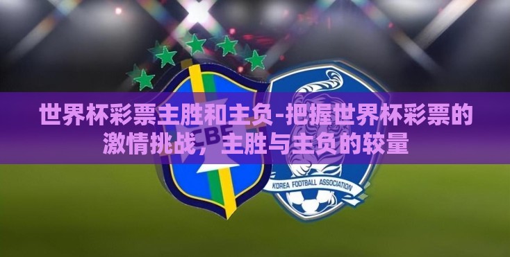 世界杯彩票主胜和主负-把握世界杯彩票的激情挑战,主胜与主负的较量 世界杯彩票主胜和主负-把握世界杯彩票的激情挑战,主胜与主负的较量