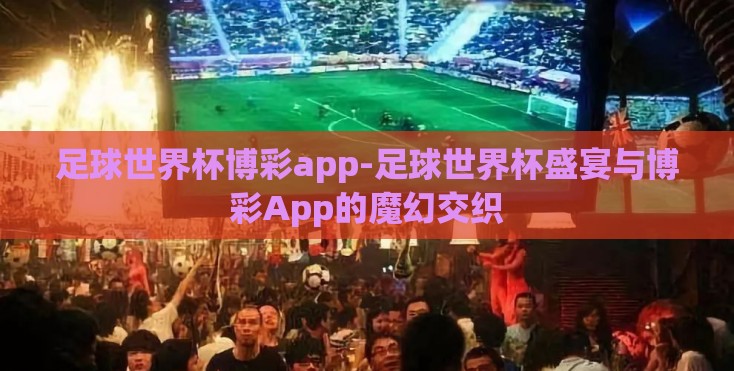 足球世界杯博彩app-足球世界杯盛宴与博彩App的魔幻交织
