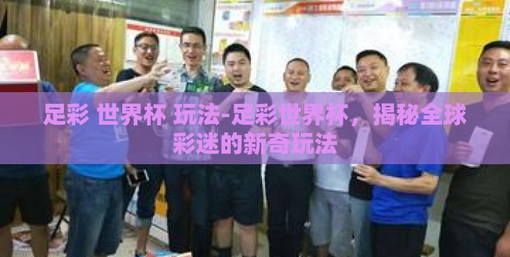 足彩 世界杯 玩法-足彩世界杯,揭秘全球彩迷的新奇玩法 足彩 世界杯 玩法-足彩世界杯,揭秘全球彩迷的新奇玩法