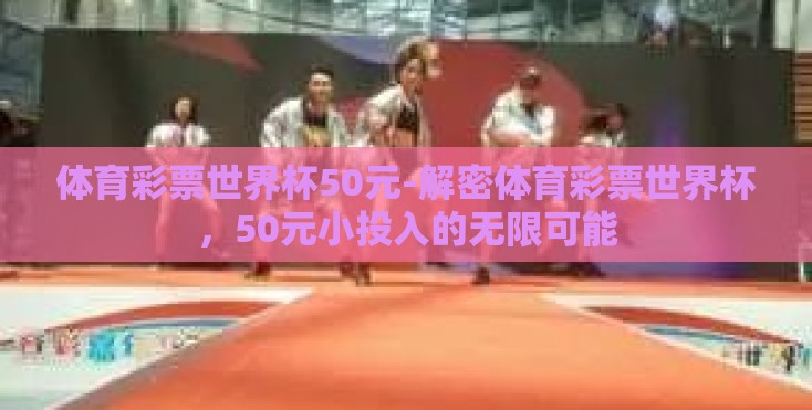 体育彩票世界杯50元-解密体育彩票世界杯,50元小投入的无限可能 体育彩票世界杯50元-解密体育彩票世界杯,50元小投入的无限可能