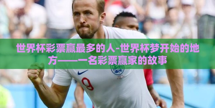 世界杯彩票赢最多的人-世界杯梦开始的地方——一名彩票赢家的故事 世界杯彩票赢最多的人-世界杯梦开始的地方——一名彩票赢家的故事