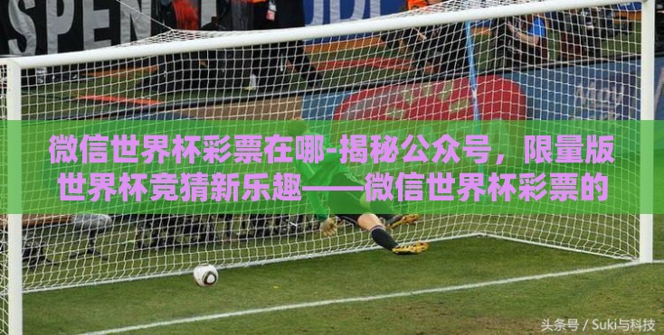 微信世界杯彩票在哪-揭秘公众号，限量版世界杯竞猜新乐趣——微信世界杯彩票的游玩指南