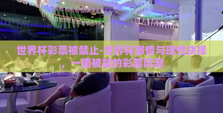 世界杯彩票被禁止-世界杯激情与理性抉择,一面被禁的彩票风潮 世界杯彩票被禁止-世界杯激情与理性抉择,一面被禁的彩票风潮