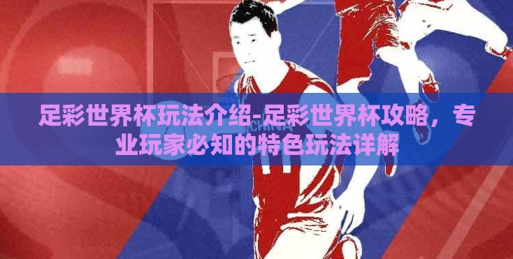 足彩世界杯玩法介绍-足彩世界杯攻略,专业玩家必知的特色玩法详解 足彩世界杯玩法介绍-足彩世界杯攻略,专业玩家必知的特色玩法详解