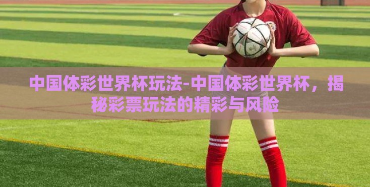 中国体彩世界杯玩法-中国体彩世界杯,揭秘彩票玩法的精彩与风险 中国体彩世界杯玩法-中国体彩世界杯,揭秘彩票玩法的精彩与风险