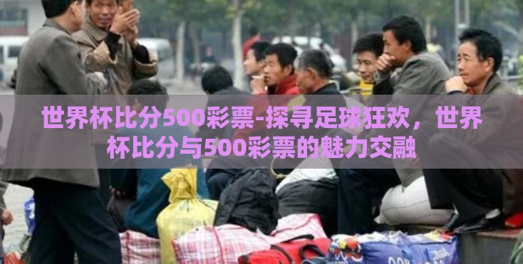 世界杯比分500彩票-探寻足球狂欢,世界杯比分与500彩票的魅力交融 世界杯比分500彩票-探寻足球狂欢,世界杯比分与500彩票的魅力交融