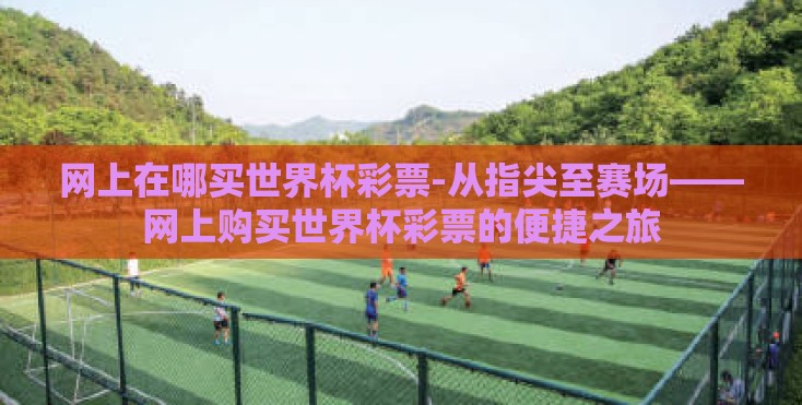 网上在哪买世界杯彩票-从指尖至赛场——网上购买世界杯彩票的便捷之旅