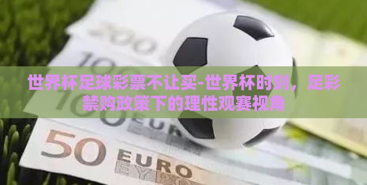 世界杯足球彩票不让买-世界杯时刻,足彩禁购政策下的理性观赛视角 世界杯足球彩票不让买-世界杯时刻,足彩禁购政策下的理性观赛视角