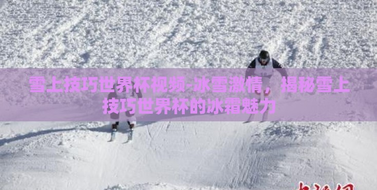 雪上技巧世界杯视频-冰雪激情，揭秘雪上技巧世界杯的冰霜魅力