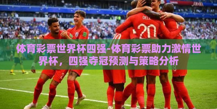 体育彩票世界杯四强-体育彩票助力激情世界杯，四强夺冠预测与策略分析