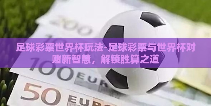 足球彩票世界杯玩法-足球彩票与世界杯对赌新智慧,解锁胜算之道 足球彩票世界杯玩法-足球彩票与世界杯对赌新智慧,解锁胜算之道