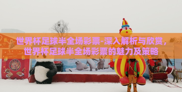 世界杯足球半全场彩票-深入解析与欣赏，世界杯足球半全场彩票的魅力及策略