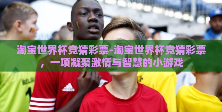 淘宝世界杯竞猜彩票-淘宝世界杯竞猜彩票,一项凝聚激情与智慧的小游戏 淘宝世界杯竞猜彩票-淘宝世界杯竞猜彩票,一项凝聚激情与智慧的小游戏