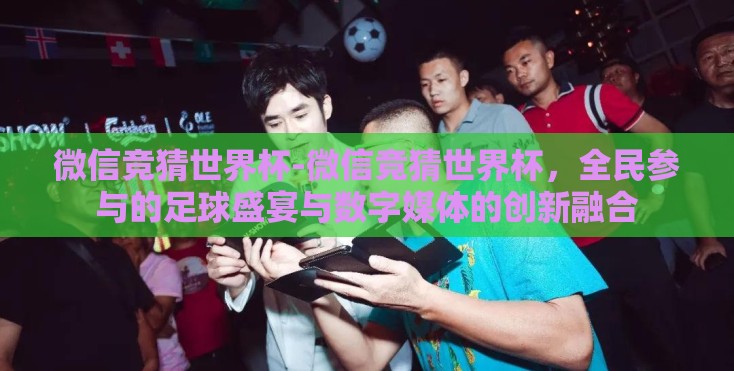 微信竞猜世界杯-微信竞猜世界杯，全民参与的足球盛宴与数字媒体的创新融合